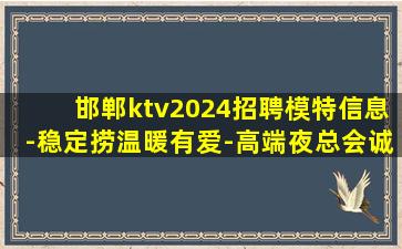 邯郸ktv2024招聘模特信息-稳定捞温暖有爱-高端夜总会诚